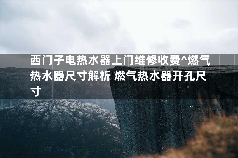 西门子电热水器上门维修收费^燃气热水器尺寸解析 燃气热水器开孔尺寸